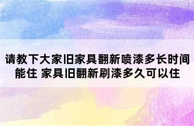 请教下大家旧家具翻新喷漆多长时间能住 家具旧翻新刷漆多久可以住